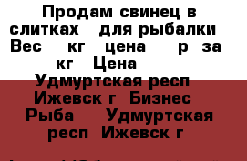  Продам свинец в слитках , для рыбалки . Вес   5кг - цена 150 р. за 1 кг › Цена ­ 150 - Удмуртская респ., Ижевск г. Бизнес » Рыба   . Удмуртская респ.,Ижевск г.